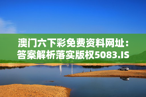 澳门六下彩免费资料网址：答案解析落实版权5083.ISO.1178