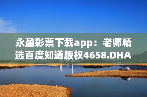 永盈彩票下载app：老师精选百度知道版权4658.DHA.276