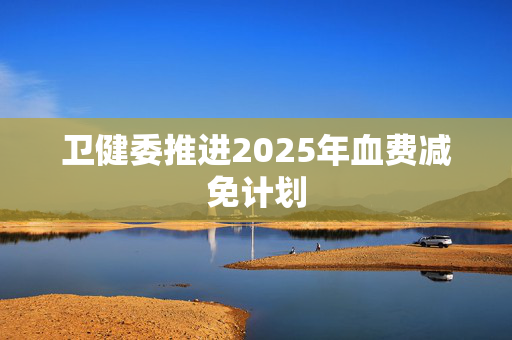 卫健委推进2025年血费减免计划