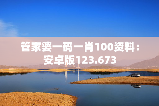 管家婆一码一肖100资料：安卓版123.673