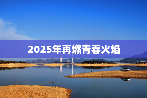 2025年再燃青春火焰