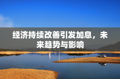 经济持续改善引发加息，未来趋势与影响