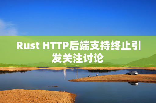 Rust HTTP后端支持终止引发关注讨论