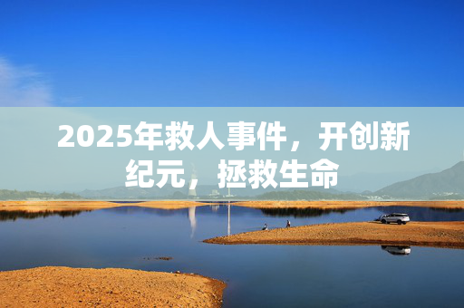 2025年救人事件，开创新纪元，拯救生命