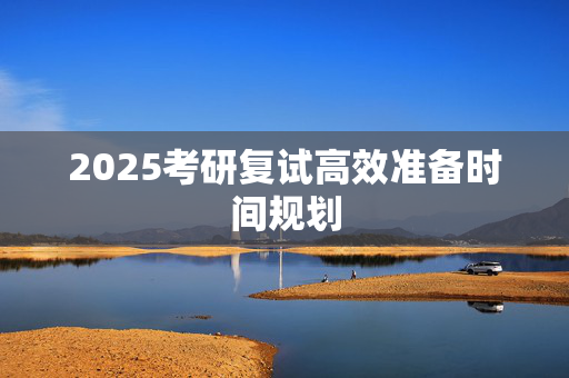 2025考研复试高效准备时间规划