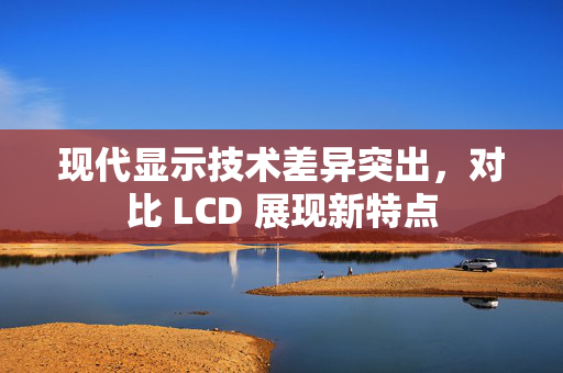 现代显示技术差异突出，对比 LCD 展现新特点