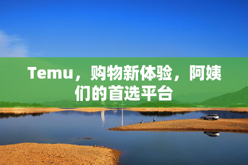 Temu，购物新体验，阿姨们的首选平台