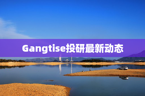 Gangtise投研最新动态