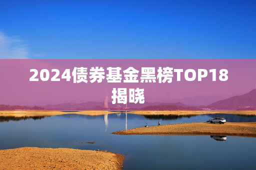 2024债券基金黑榜TOP18揭晓