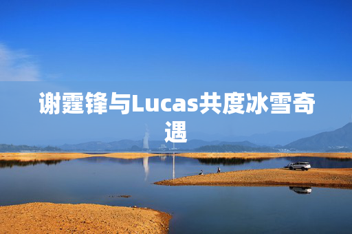 谢霆锋与Lucas共度冰雪奇遇