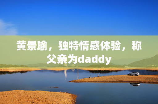 黄景瑜，独特情感体验，称父亲为daddy