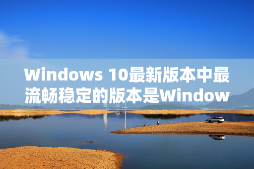 Windows 10最新版本中最流畅稳定的版本是Windows 10 Pro