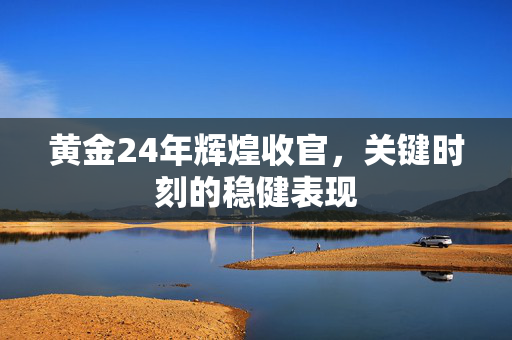 黄金24年辉煌收官，关键时刻的稳健表现