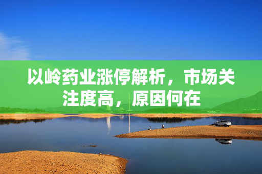 以岭药业涨停解析，市场关注度高，原因何在