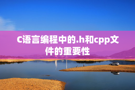 C语言编程中的.h和cpp文件的重要性