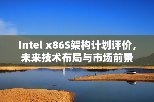 Intel x86S架构计划评价，未来技术布局与市场前景