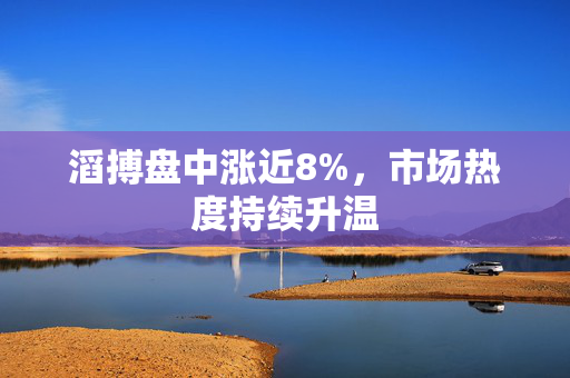 滔搏盘中涨近8%，市场热度持续升温