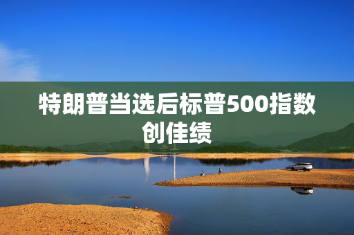 特朗普当选后标普500指数创佳绩