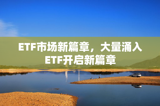 ETF市场新篇章，大量涌入ETF开启新篇章