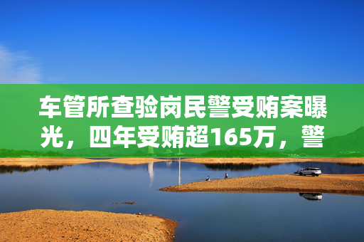 车管所查验岗民警受贿案曝光，四年受贿超165万，警界腐败阴影重重