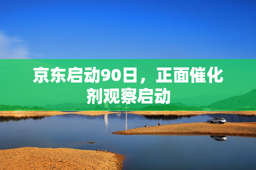 京东启动90日，正面催化剂观察启动