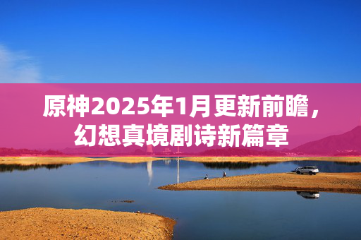 原神2025年1月更新前瞻，幻想真境剧诗新篇章