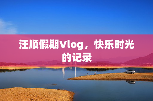 汪顺假期Vlog，快乐时光的记录