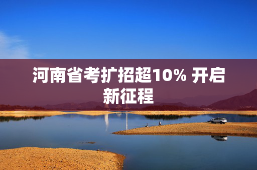 河南省考扩招超10% 开启新征程