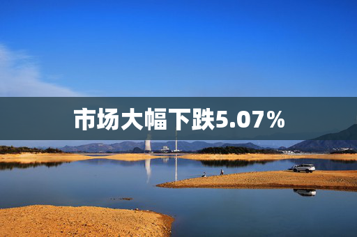 市场大幅下跌5.07%