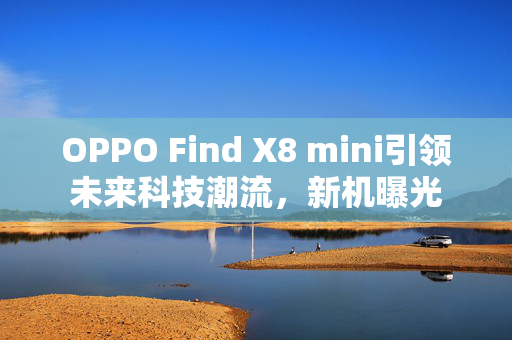 OPPO Find X8 mini引领未来科技潮流，新机曝光