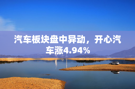 汽车板块盘中异动，开心汽车涨4.94%