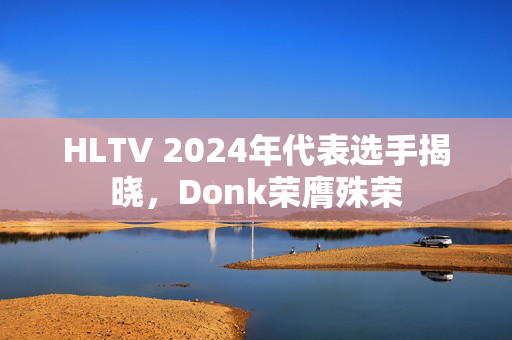 HLTV 2024年代表选手揭晓，Donk荣膺殊荣