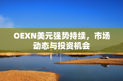 OEXN美元强势持续，市场动态与投资机会