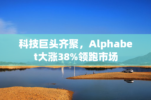 科技巨头齐聚，Alphabet大涨38%领跑市场