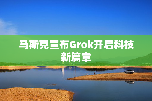 马斯克宣布Grok开启科技新篇章