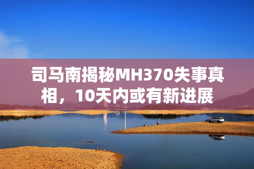 司马南揭秘MH370失事真相，10天内或有新进展