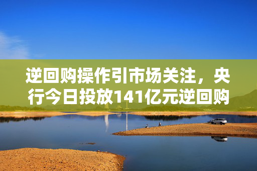 逆回购操作引市场关注，央行今日投放141亿元逆回购