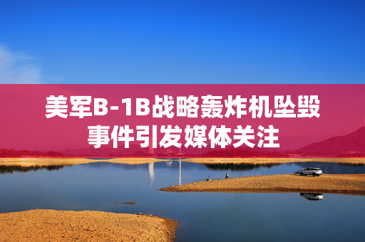 美军B-1B战略轰炸机坠毁事件引发媒体关注