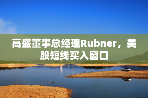 高盛董事总经理Rubner，美股短线买入窗口