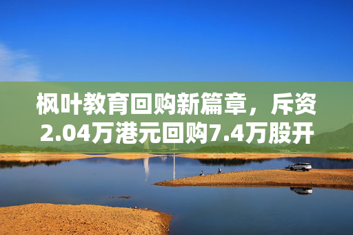 枫叶教育回购新篇章，斥资2.04万港元回购7.4万股开启教育新篇章