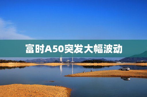 富时A50突发大幅波动