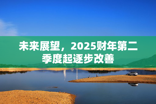 未来展望，2025财年第二季度起逐步改善