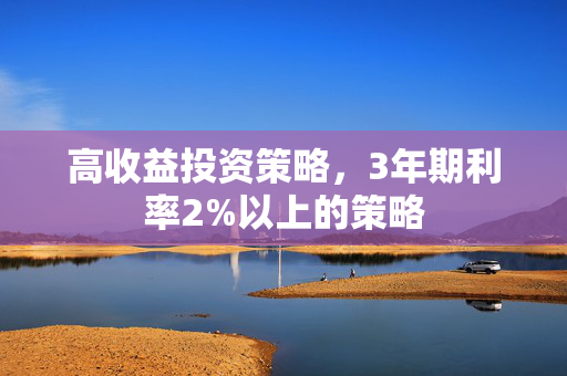 高收益投资策略，3年期利率2%以上的策略