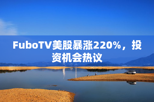 FuboTV美股暴涨220%，投资机会热议