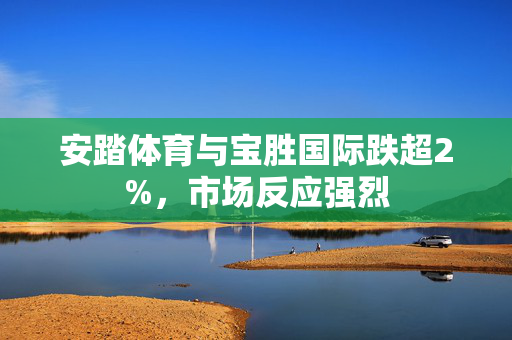 安踏体育与宝胜国际跌超2%，市场反应强烈