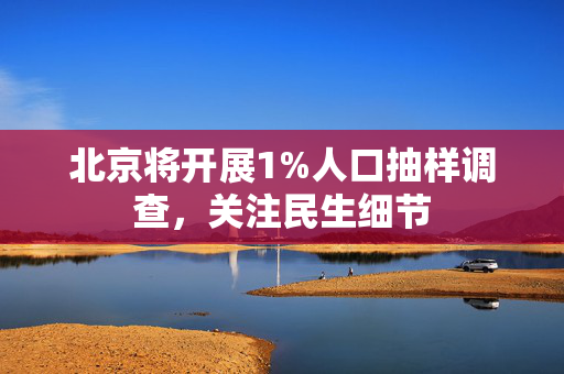 北京将开展1%人口抽样调查，关注民生细节