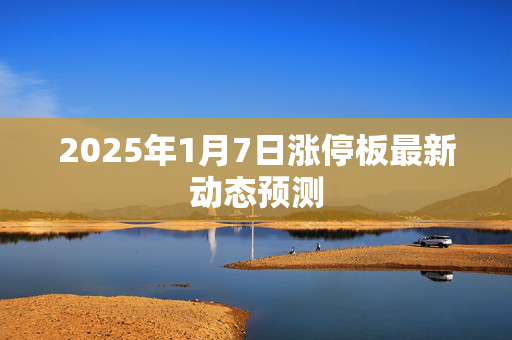 2025年1月7日涨停板最新动态预测