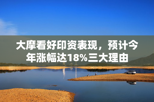 大摩看好印资表现，预计今年涨幅达18%三大理由