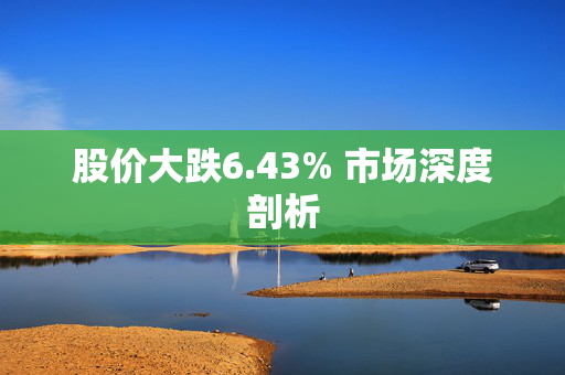 股价大跌6.43% 市场深度剖析