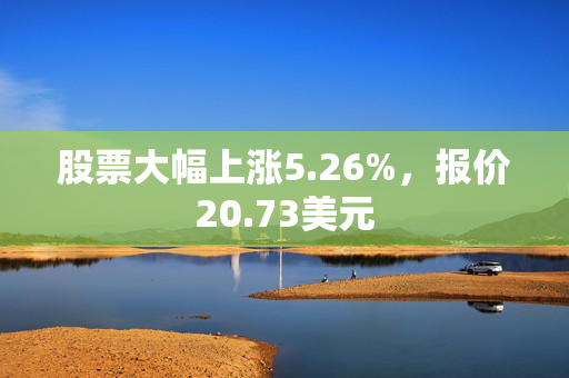 股票大幅上涨5.26%，报价20.73美元